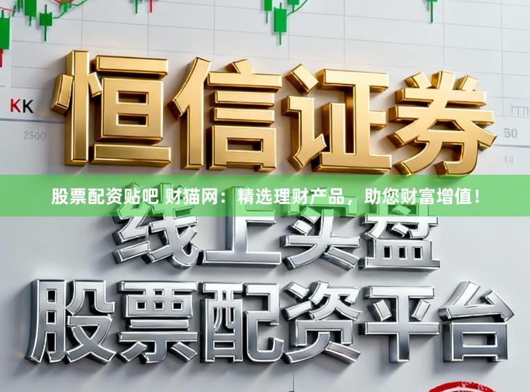 股票配资贴吧 财猫网：精选理财产品，助您财富增值！