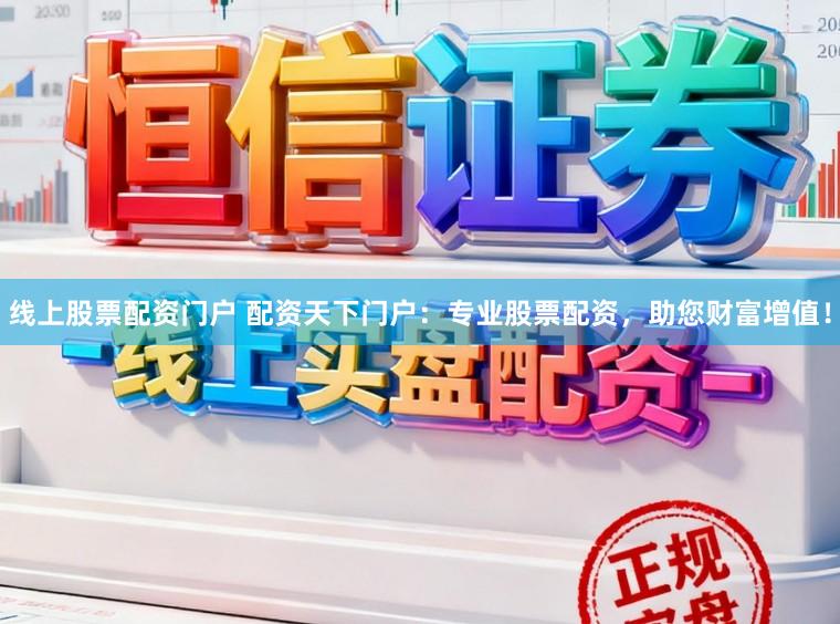 线上股票配资门户 配资天下门户：专业股票配资，助您财富增值！