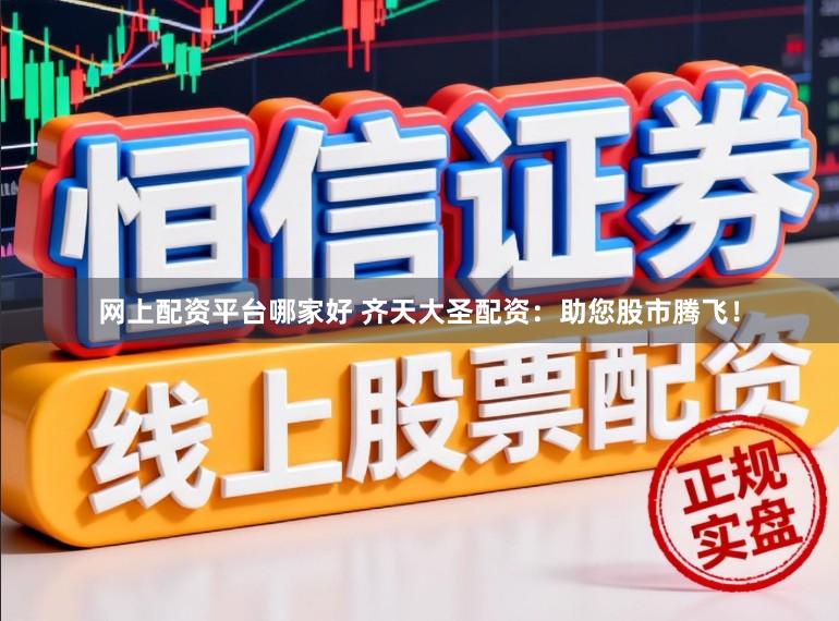 网上配资平台哪家好 齐天大圣配资：助您股市腾飞！