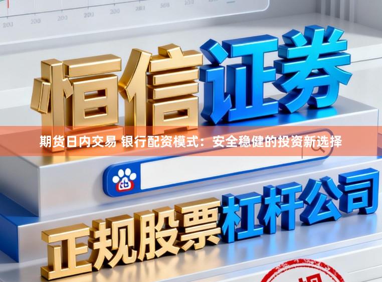 期货日内交易 银行配资模式：安全稳健的投资新选择
