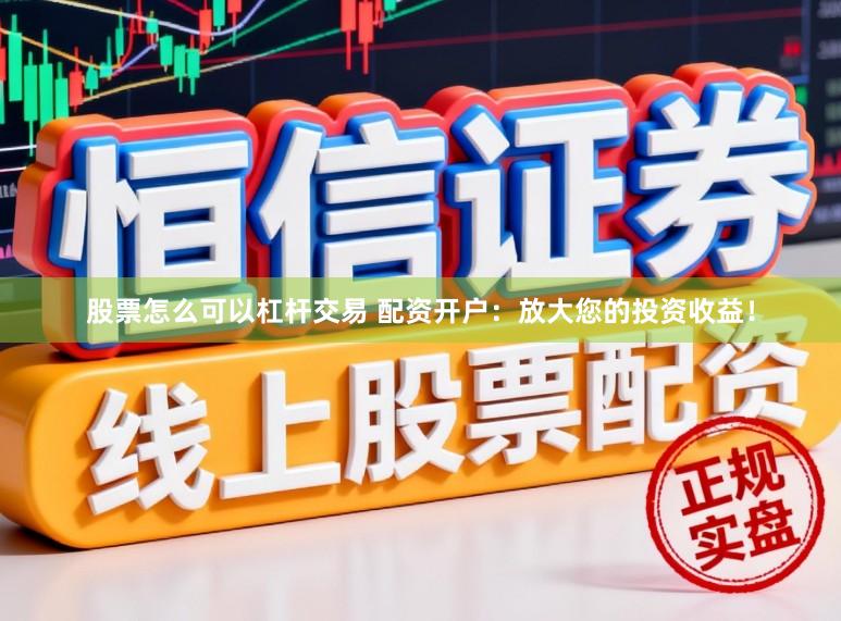 股票怎么可以杠杆交易 配资开户：放大您的投资收益！