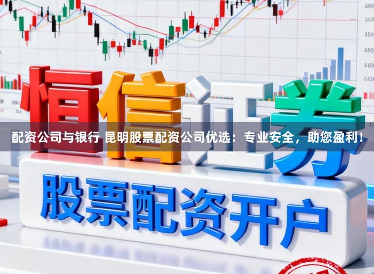配资公司与银行 昆明股票配资公司优选：专业安全，助您盈利！