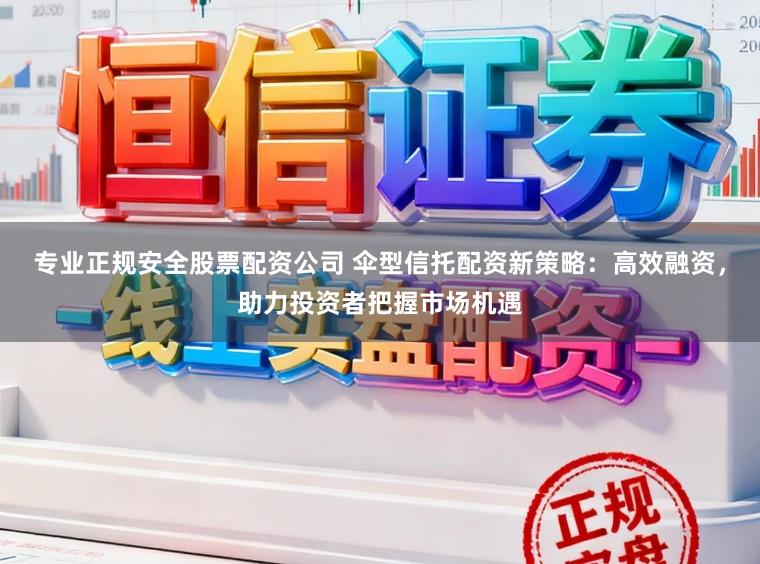 专业正规安全股票配资公司 伞型信托配资新策略：高效融资，助力投资者把握市场机遇