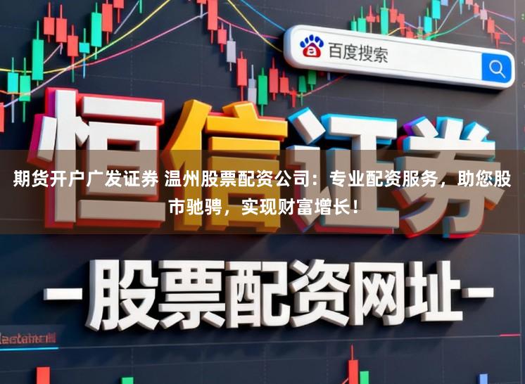 期货开户广发证券 温州股票配资公司：专业配资服务，助您股市驰骋，实现财富增长！