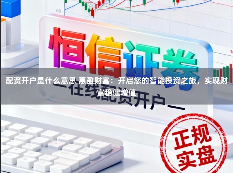 配资开户是什么意思 惠盈财富：开启您的智能投资之旅，实现财富稳健增值