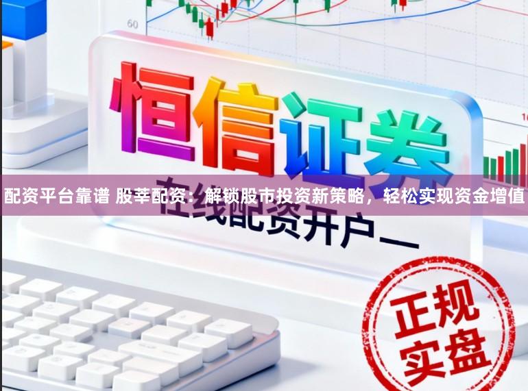 配资平台靠谱 股莘配资：解锁股市投资新策略，轻松实现资金增值