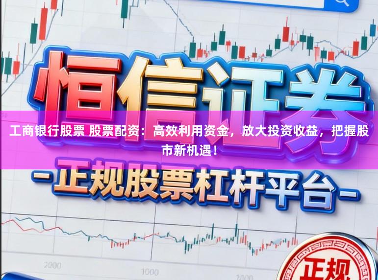 工商银行股票 股票配资：高效利用资金，放大投资收益，把握股市新机遇！