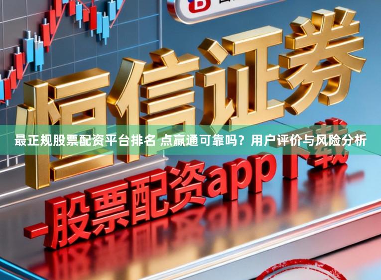 最正规股票配资平台排名 点嬴通可靠吗？用户评价与风险分析