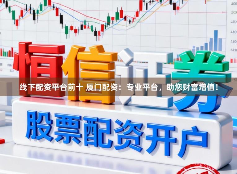 线下配资平台前十 厦门配资：专业平台，助您财富增值！