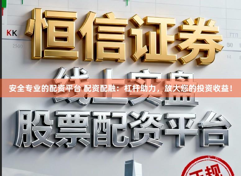 安全专业的配资平台 配资配融：杠杆助力，放大您的投资收益！