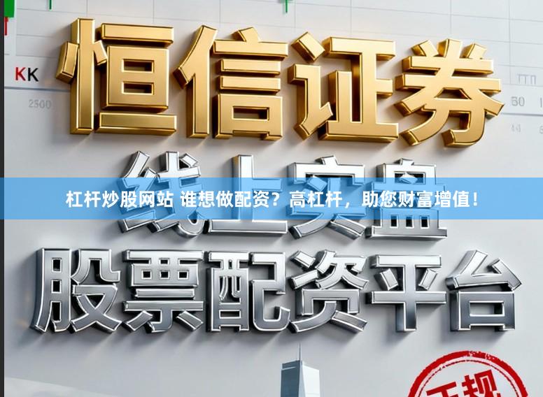 杠杆炒股网站 谁想做配资？高杠杆，助您财富增值！