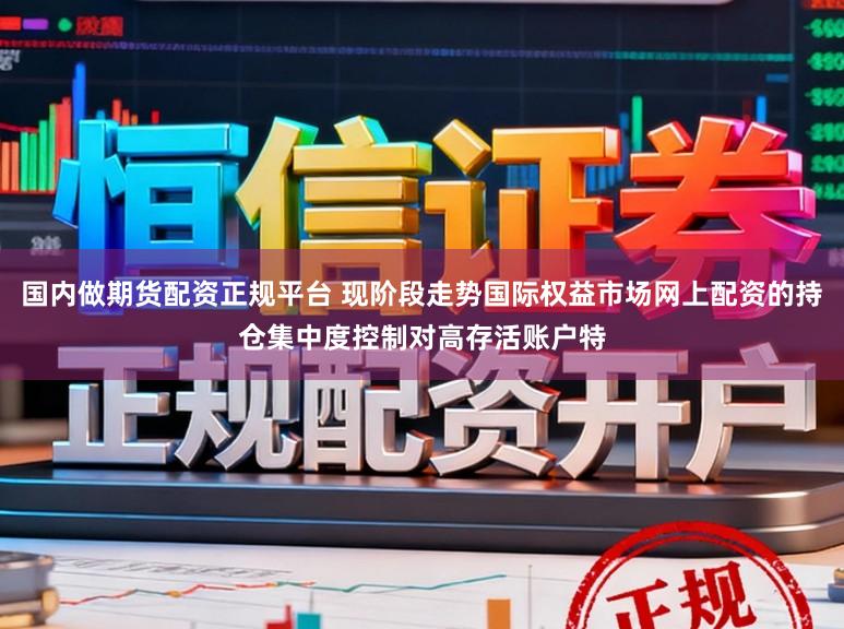 国内做期货配资正规平台 现阶段走势国际权益市场网上配资的持仓集中度控制对高存活账户特