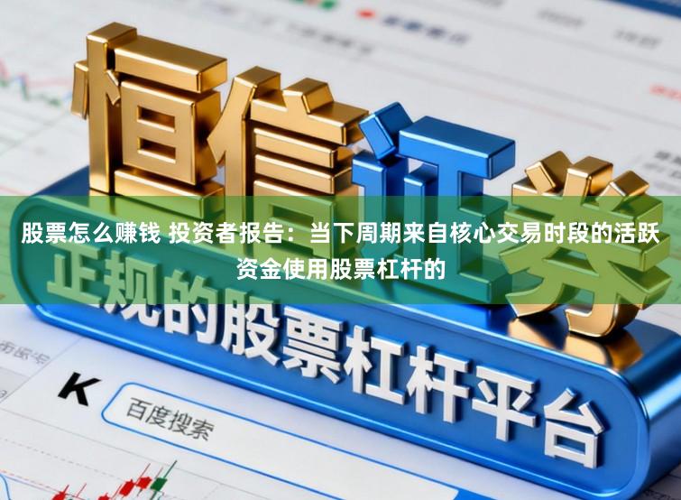 股票怎么赚钱 投资者报告：当下周期来自核心交易时段的活跃资金使用股票杠杆的