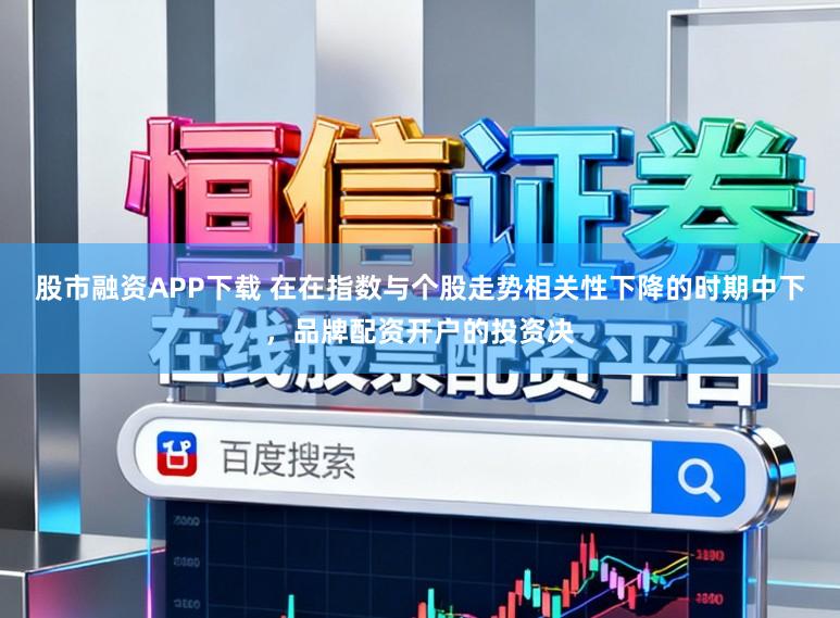 股市融资APP下载 在在指数与个股走势相关性下降的时期中下，品牌配资开户的投资决