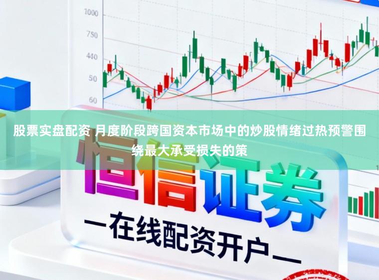股票实盘配资 月度阶段跨国资本市场中的炒股情绪过热预警围绕最大承受损失的策