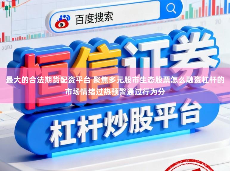 最大的合法期货配资平台 聚焦多元股市生态股票怎么融资杠杆的市场情绪过热预警通过行为分
