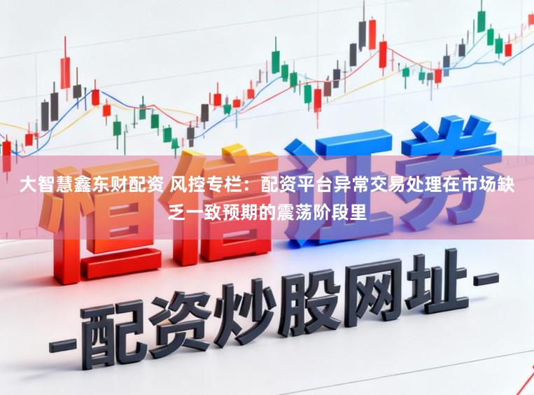 大智慧鑫东财配资 风控专栏：配资平台异常交易处理在市场缺乏一致预期的震荡阶段里