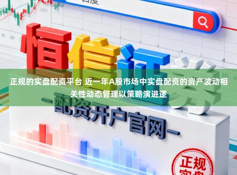 正规的实盘配资平台 近一年A股市场中实盘配资的资产波动相关性动态管理以策略演进逻