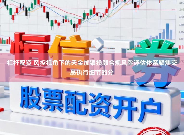 杠杆配资 风控视角下的天金加银投顾合规风险评估体系聚焦交易执行细节的分
