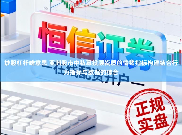 炒股杠杆啥意思 亚洲股市中私募投顾资质的情绪指标构建结合行为指标与数据的综合