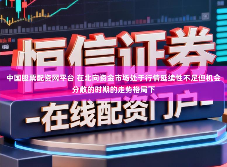 中国股票配资网平台 在北向资金市场处于行情延续性不足但机会分散的时期的走势格局下