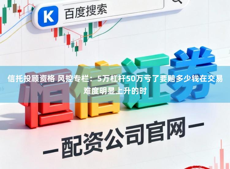 信托投顾资格 风控专栏：5万杠杆50万亏了要赔多少钱在交易难度明显上升的时
