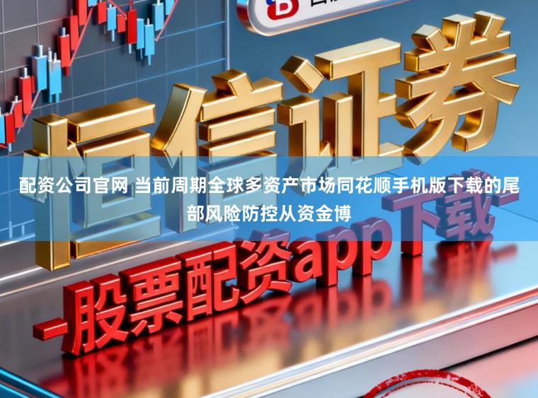 配资公司官网 当前周期全球多资产市场同花顺手机版下载的尾部风险防控从资金博
