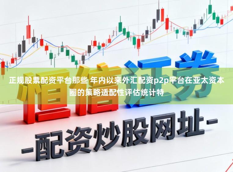 正规股票配资平台那些 年内以来外汇配资p2p平台在亚太资本圈的策略适配性评估统计特