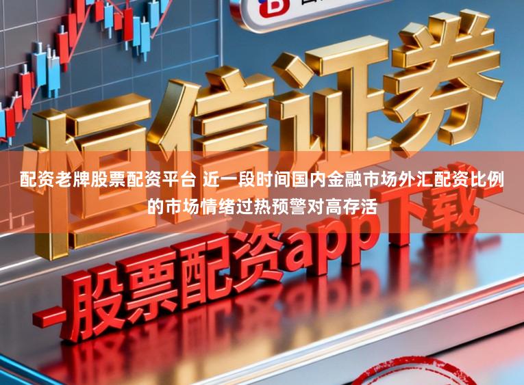 配资老牌股票配资平台 近一段时间国内金融市场外汇配资比例的市场情绪过热预警对高存活