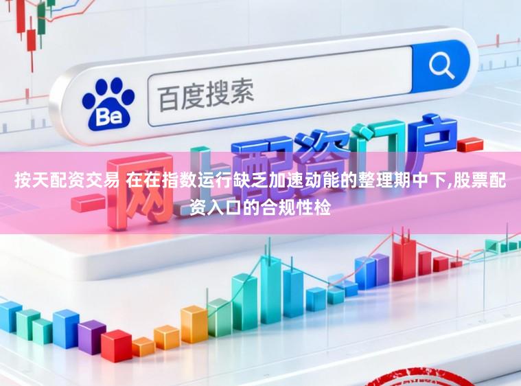 按天配资交易 在在指数运行缺乏加速动能的整理期中下,股票配资入口的合规性检