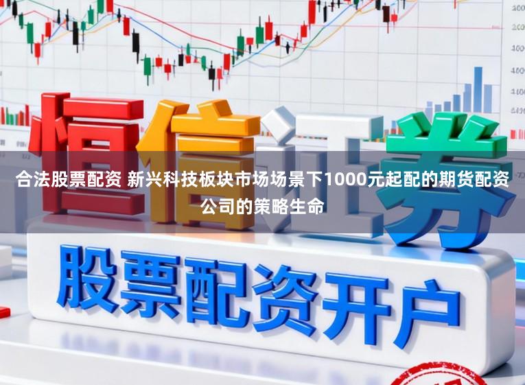 合法股票配资 新兴科技板块市场场景下1000元起配的期货配资公司的策略生命