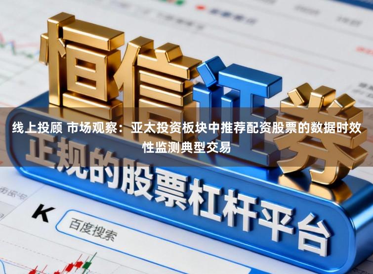 线上投顾 市场观察：亚太投资板块中推荐配资股票的数据时效性监测典型交易