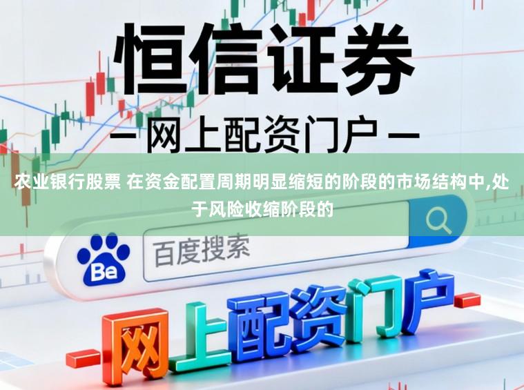 农业银行股票 在资金配置周期明显缩短的阶段的市场结构中,处于风险收缩阶段的