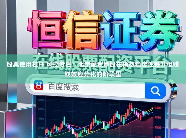 股票使用杠杆 风控专栏：北京配资炒股在指数稳定性提升但赚钱效应分化的阶段里