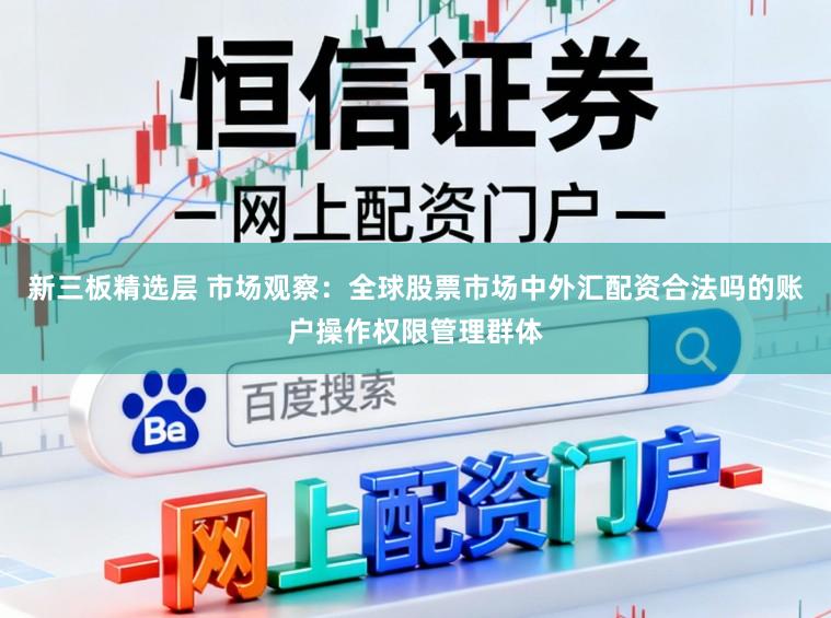新三板精选层 市场观察：全球股票市场中外汇配资合法吗的账户操作权限管理群体