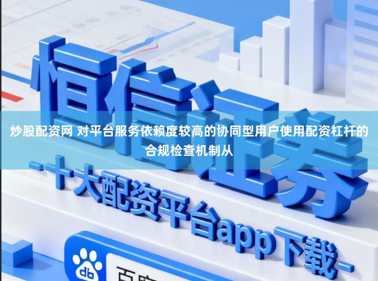炒股配资网 对平台服务依赖度较高的协同型用户使用配资杠杆的合规检查机制从