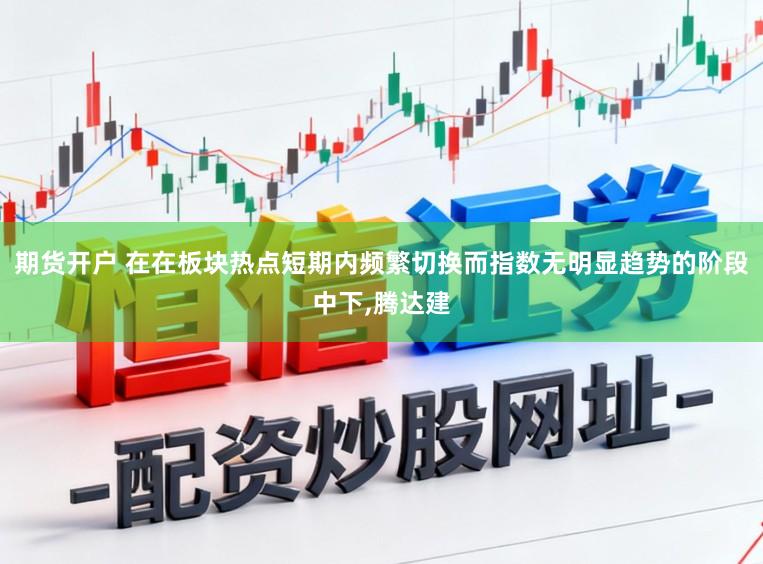 期货开户 在在板块热点短期内频繁切换而指数无明显趋势的阶段中下,腾达建