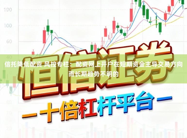 信托降低配资 风控专栏：配资网上开户在短期资金主导交易方向而长期趋势不明的