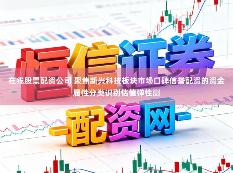 在线股票配资公司 聚焦新兴科技板块市场口碑信誉配资的资金属性分类识别估值弹性测