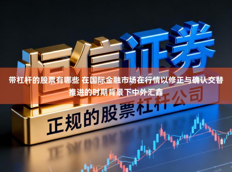 带杠杆的股票有哪些 在国际金融市场在行情以修正与确认交替推进的时期背景下中外汇鑫