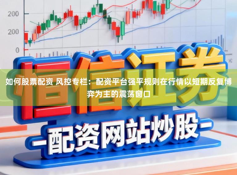 如何股票配资 风控专栏：配资平台强平规则在行情以短期反复博弈为主的震荡窗口