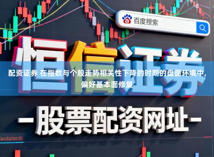 配资证券 在指数与个股走势相关性下降的时期的盘面环境中,偏好基本面修复