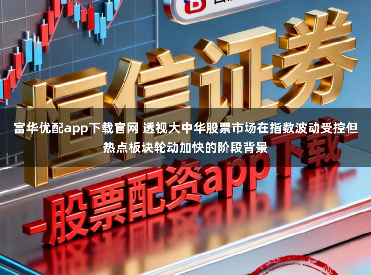 富华优配app下载官网 透视大中华股票市场在指数波动受控但热点板块轮动加快的阶段背景