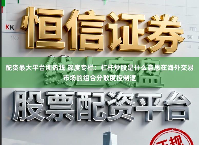 配资最大平台圳热线 深度专栏：杠杆炒股是什么意思在海外交易市场的组合分散度控制逻