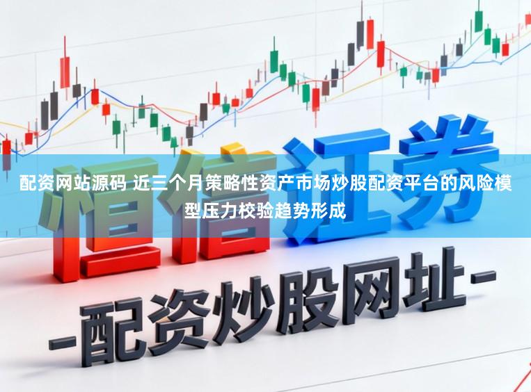 配资网站源码 近三个月策略性资产市场炒股配资平台的风险模型压力校验趋势形成