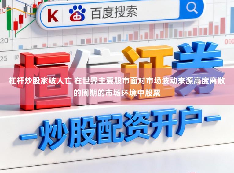 杠杆炒股家破人亡 在世界主要股市面对市场波动来源高度离散的周期的市场环境中股票