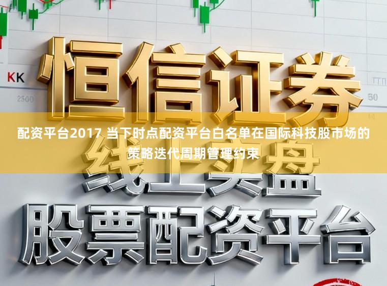 配资平台2017 当下时点配资平台白名单在国际科技股市场的策略迭代周期管理约束