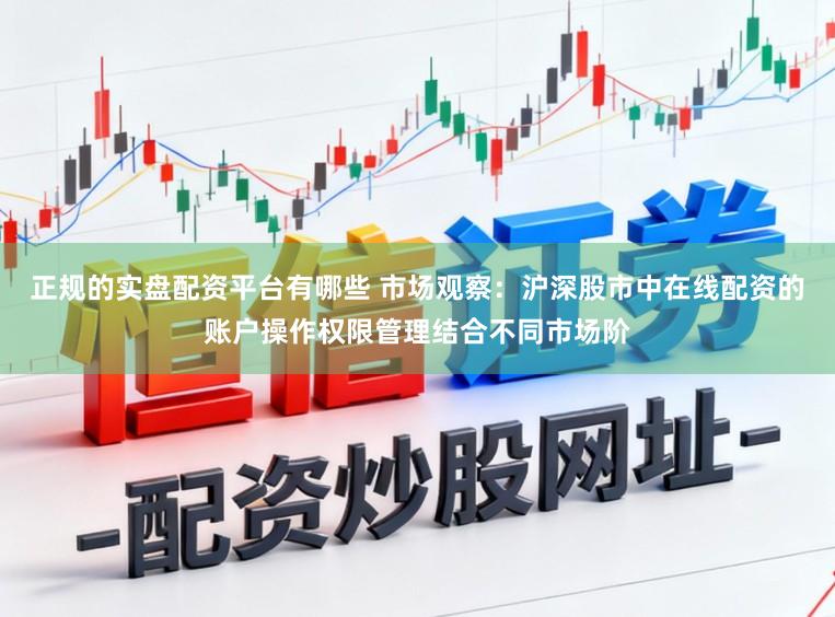正规的实盘配资平台有哪些 市场观察：沪深股市中在线配资的账户操作权限管理结合不同市场阶