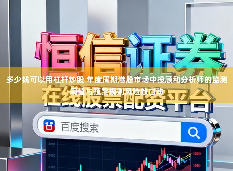 多少钱可以用杠杆炒股 年度周期港股市场中投顾和分析师的监测阈值与预警规则风险敞口动