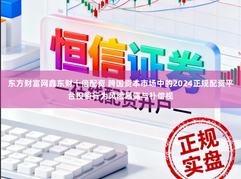 东方财富网鑫东财十倍配资 跨国资本市场中的2024正规配资平台投资行为风险暴露与补偿视